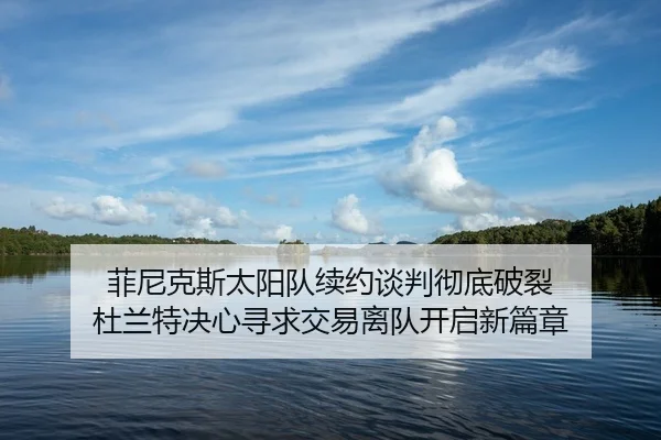 菲尼克斯太阳队续约谈判彻底破裂 杜兰特决心寻求交易离队开启新篇章