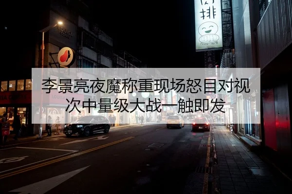 李景亮夜魔称重现场怒目对视 次中量级大战一触即发
