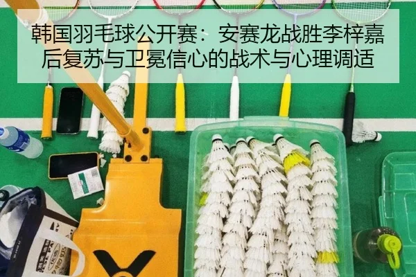 韩国羽毛球公开赛：安赛龙战胜李梓嘉后复苏与卫冕信心的战术与心理调适