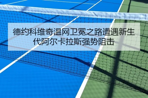 德约科维奇温网卫冕之路遭遇新生代阿尔卡拉斯强势阻击