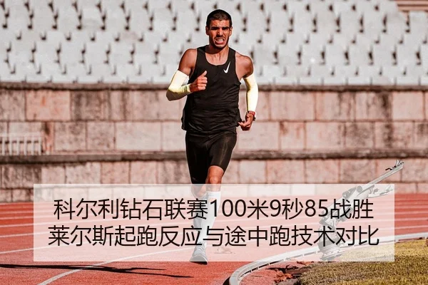 科尔利钻石联赛100米9秒85战胜莱尔斯起跑反应与途中跑技术对比