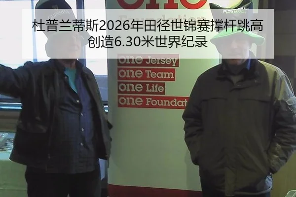 杜普兰蒂斯2026年田径世锦赛撑杆跳高创造6.30米世界纪录